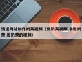广东清远网站制作奶茶视频（做奶茶视频,学做奶茶,做奶茶的视频）