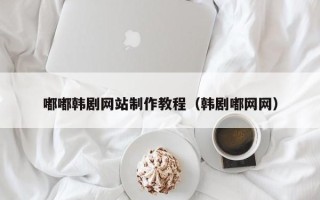 广东嘟嘟韩剧网站制作教程（韩剧嘟网网）