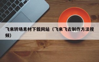 广东飞来转场素材下载网站（飞来飞去制作方法视频）