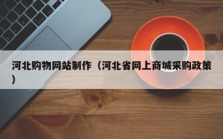 广东河北购物网站制作（河北省网上商城采购政策）
