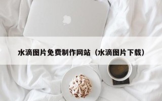 广东水滴图片免费制作网站（水滴图片下载）
