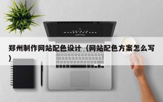 广东郑州制作网站配色设计（网站配色方案怎么写）