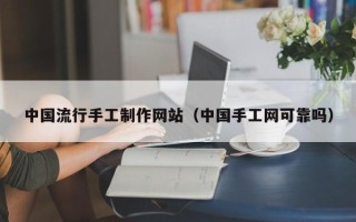 广东中国流行手工制作网站（中国手工网可靠吗）