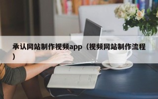 广东承认网站制作视频app（视频网站制作流程）